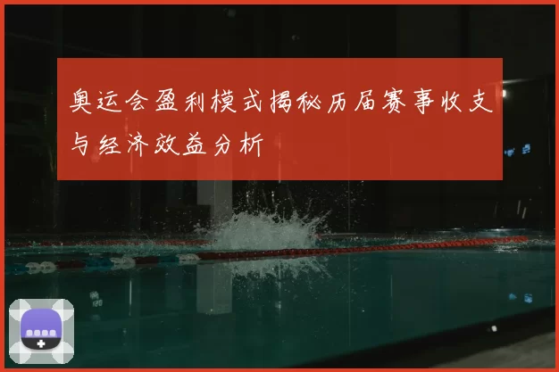 奥运会盈利模式揭秘历届赛事收支与经济效益分析