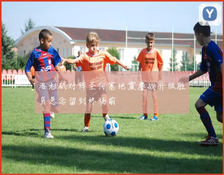 洛杉矶对阵圣何塞地震鏖战升级胜负悬念留到终场前