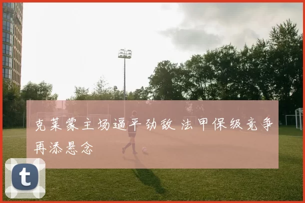 克莱蒙主场逼平劲敌 法甲保级竞争再添悬念