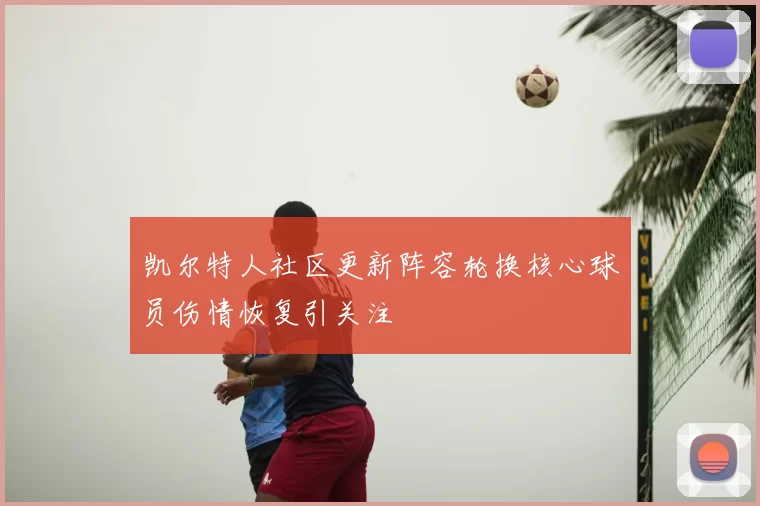 凯尔特人社区更新阵容轮换核心球员伤情恢复引关注