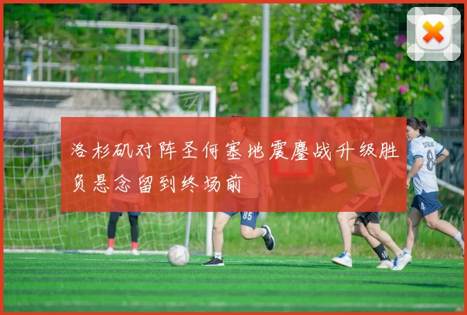 洛杉矶对阵圣何塞地震鏖战升级胜负悬念留到终场前