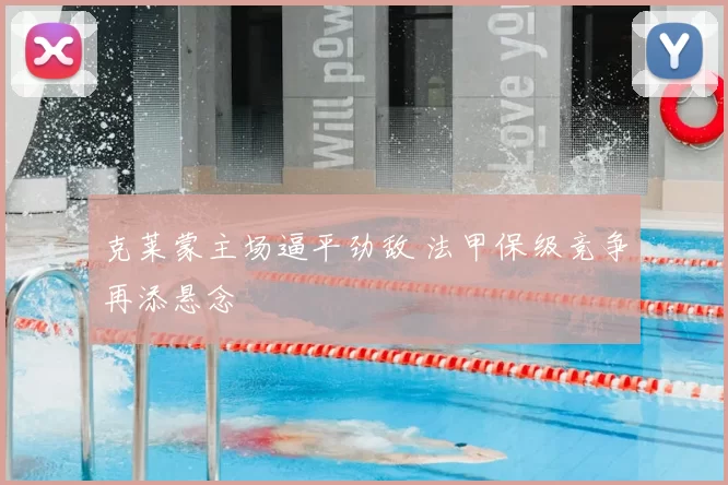 克莱蒙主场逼平劲敌 法甲保级竞争再添悬念