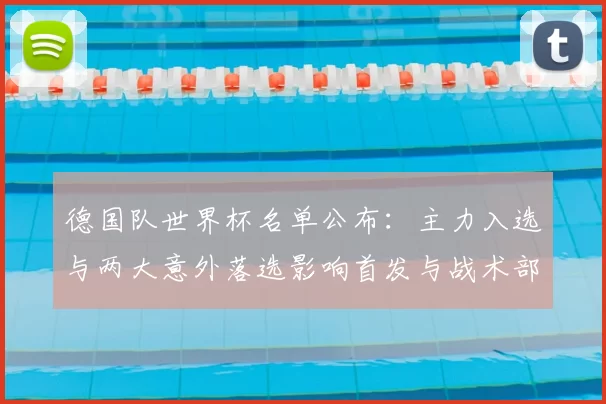 德国队世界杯名单公布:主力入选与两大意外落选影响首发与战术部署