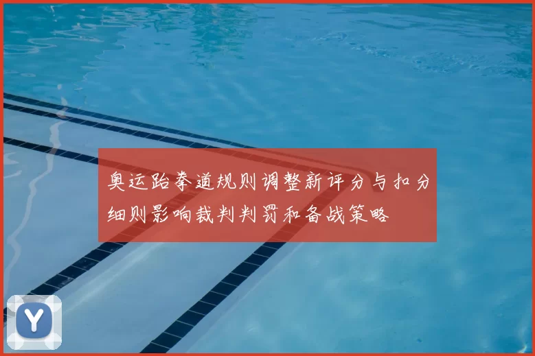 奥运跆拳道规则调整新评分与扣分细则影响裁判判罚和备战策略