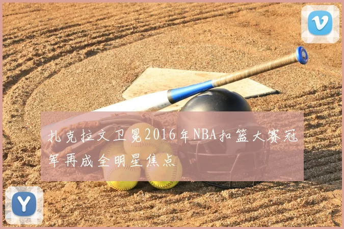 扎克拉文卫冕2016年NBA扣篮大赛冠军再成全明星焦点