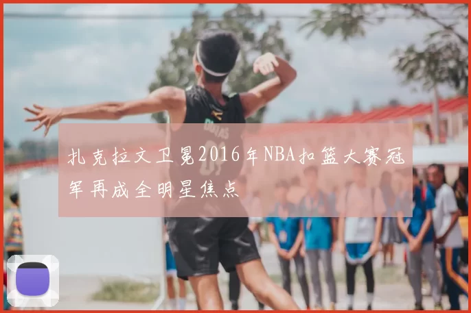 扎克拉文卫冕2016年NBA扣篮大赛冠军再成全明星焦点