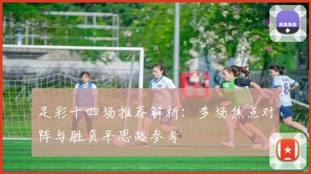 足彩十四场推荐解析：多场焦点对阵与胜负平思路参考