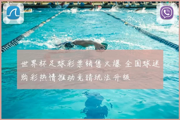 世界杯足球彩票销售火爆 全国球迷购彩热情推动竞猜玩法升级