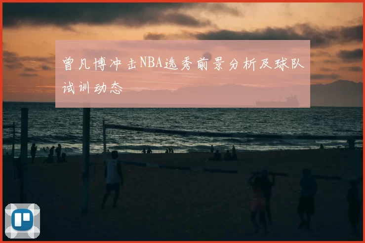 曾凡博冲击NBA选秀前景分析及球队试训动态