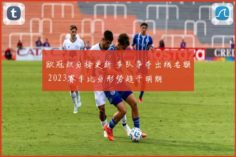 欧冠积分榜更新 多队争夺出线名额 2023赛季比分形势趋于明朗