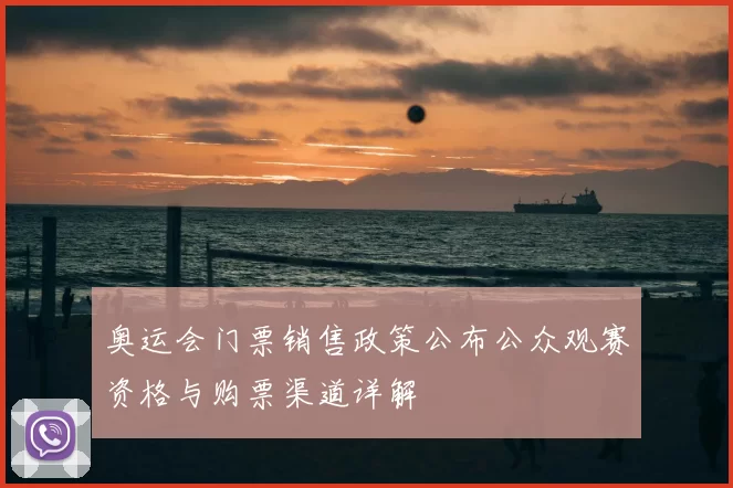 奥运会门票销售政策公布公众观赛资格与购票渠道详解