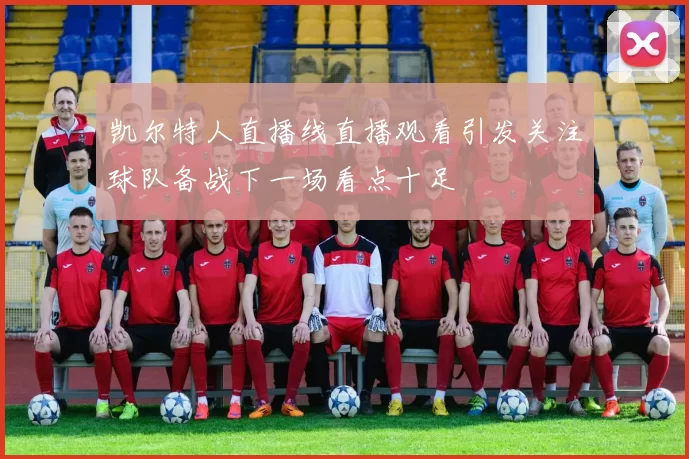 凯尔特人直播线直播观看引发关注球队备战下一场看点十足