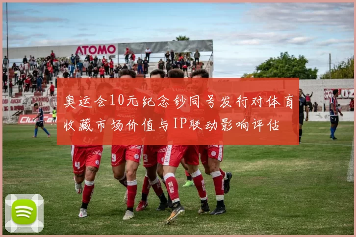 奥运会10元纪念钞同号发行对体育收藏市场价值与IP联动影响评估