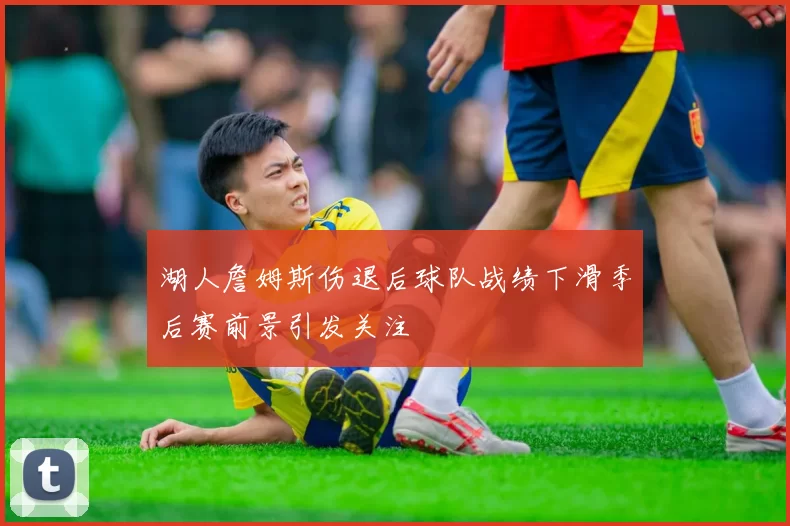 湖人詹姆斯伤退后球队战绩下滑季后赛前景引发关注