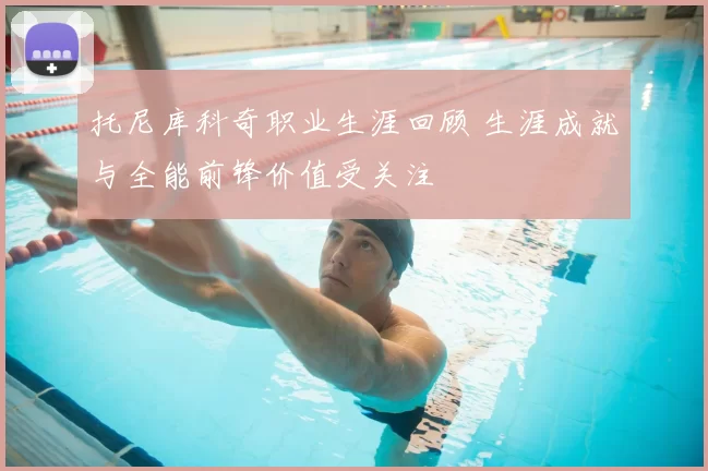 托尼库科奇职业生涯回顾 生涯成就与全能前锋价值受关注