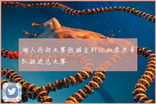 湖人西部决赛胜掘金科比加索尔率队挺进总决赛