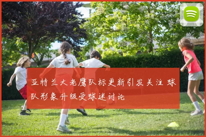 亚特兰大老鹰队标更新引发关注 球队形象升级受球迷讨论