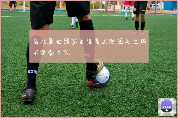高准翼世预赛自摆乌龙致国足主场不敌泰国队