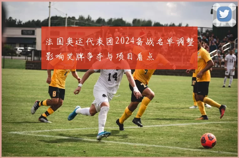 法国奥运代表团2024备战名单调整影响奖牌争夺与项目看点