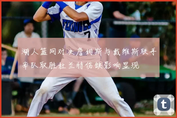 湖人篮网对决詹姆斯与戴维斯联手率队取胜杜兰特伤缺影响显现