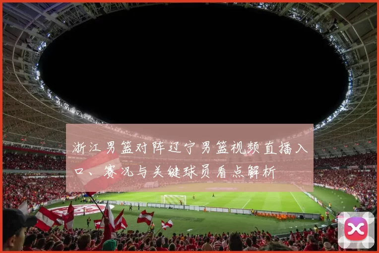 浙江男篮对阵辽宁男篮视频直播入口、赛况与关键球员看点解析