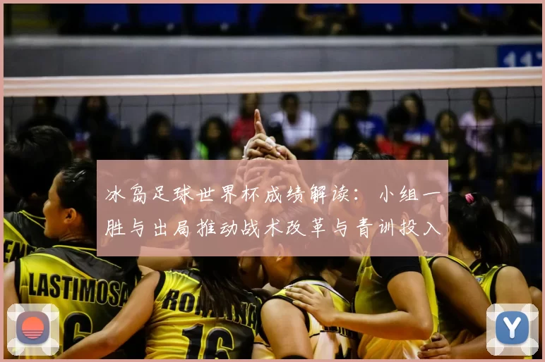 冰岛足球世界杯成绩解读：小组一胜与出局推动战术改革与青训投入