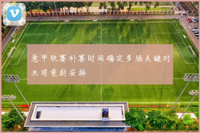 意甲联赛补赛时间确定多场关键对决将重新安排