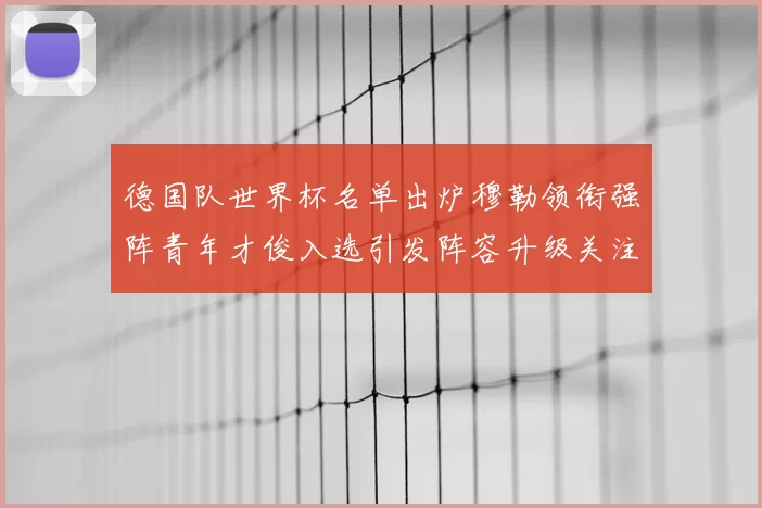 德国队世界杯名单出炉穆勒领衔强阵青年才俊入选引发阵容升级关注