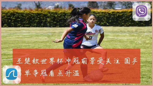 王楚钦世界杯冲冠前景受关注 国乒男单争冠看点升温