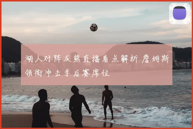 湖人对阵灰熊直播看点解析 詹姆斯领衔冲击季后赛席位