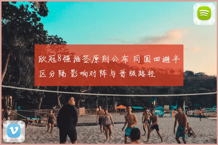 欧冠8强抽签原则公布 同国回避半区分隔 影响对阵与晋级路径