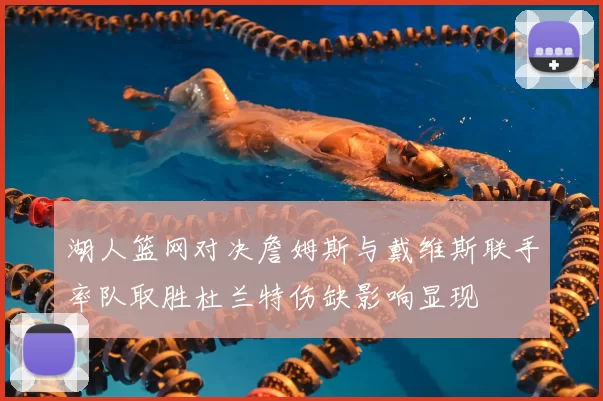 湖人篮网对决詹姆斯与戴维斯联手率队取胜杜兰特伤缺影响显现