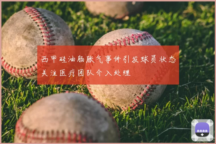 西甲硅油肠胀气事件引发球员状态关注医疗团队介入处理