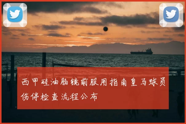 西甲硅油肠镜前服用指南皇马球员伤停检查流程公布