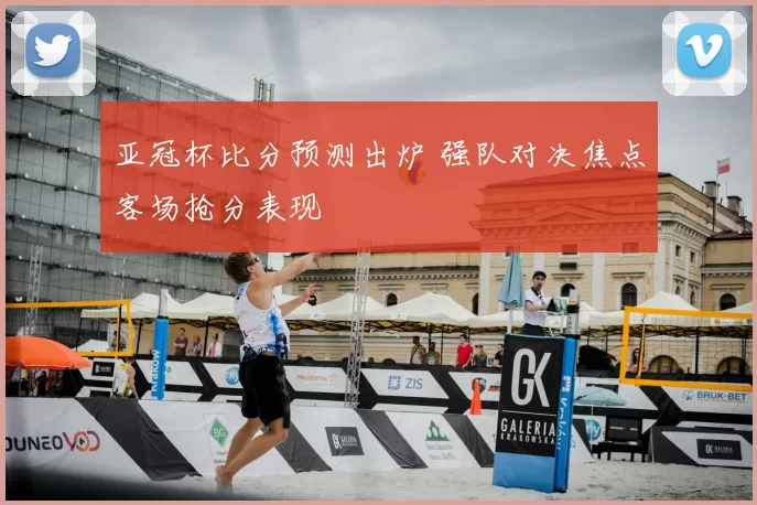 亚冠杯比分预测出炉 强队对决焦点客场抢分表现