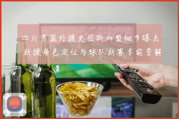 四川男篮外援史密斯加盟细节曝光 新援角色定位与球队新赛季前景解析