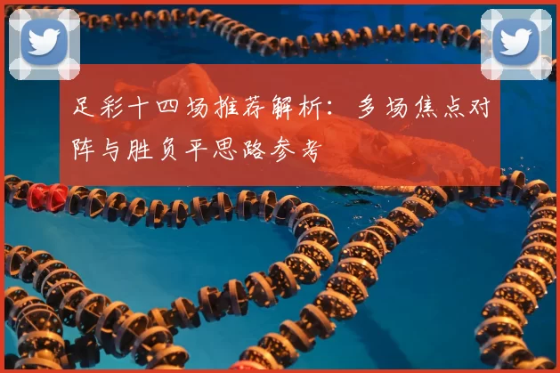 足彩十四场推荐解析：多场焦点对阵与胜负平思路参考