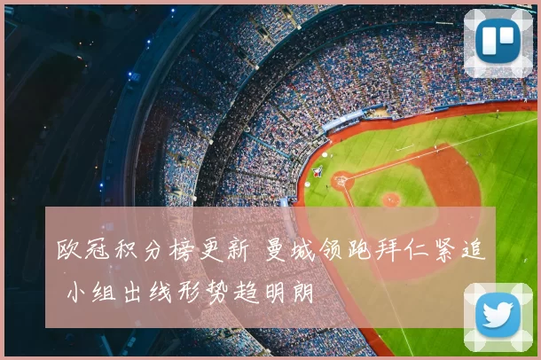 欧冠积分榜更新 曼城领跑拜仁紧追 小组出线形势趋明朗