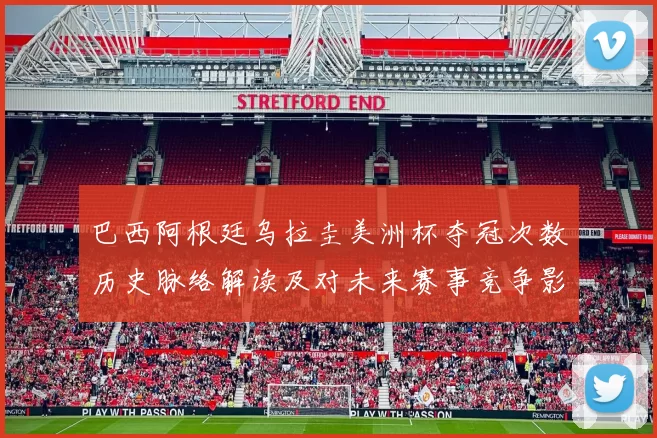 巴西阿根廷乌拉圭美洲杯夺冠次数历史脉络解读及对未来赛事竞争影响