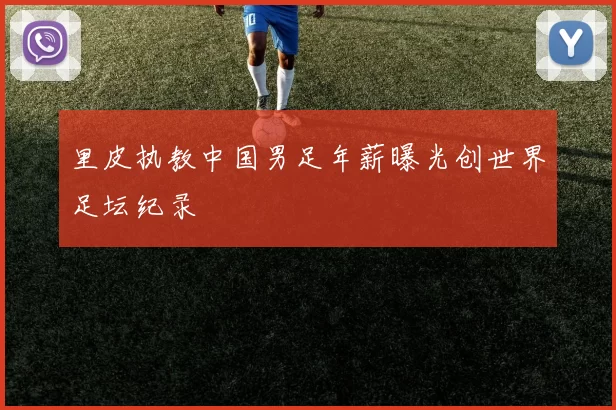 里皮执教中国男足年薪曝光创世界足坛纪录