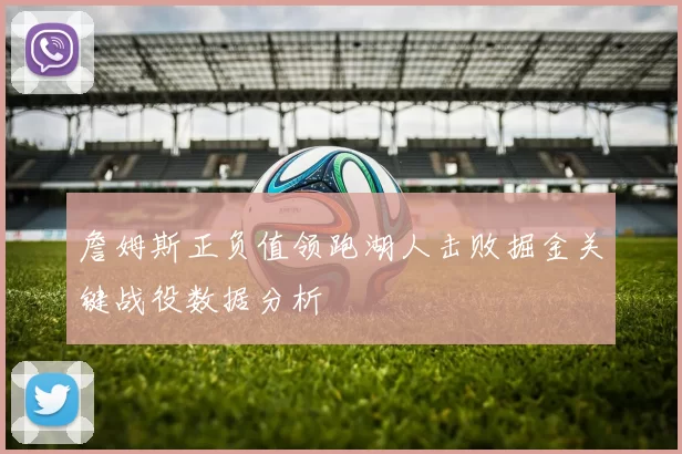 詹姆斯正负值领跑湖人击败掘金关键战役数据分析