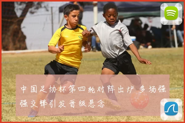 中国足协杯第四轮对阵出炉 多场强强交锋引发晋级悬念