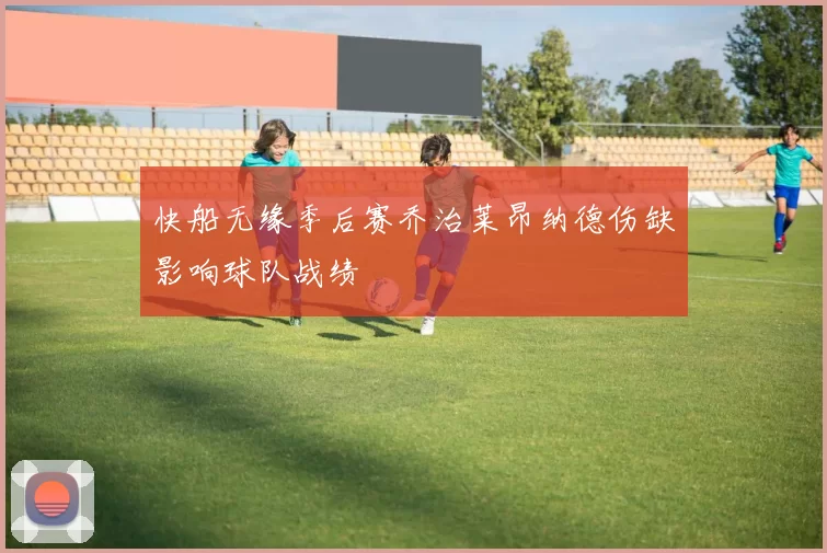 快船无缘季后赛乔治莱昂纳德伤缺影响球队战绩