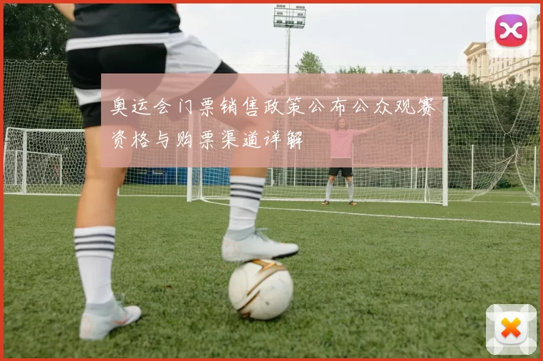 奥运会门票销售政策公布公众观赛资格与购票渠道详解