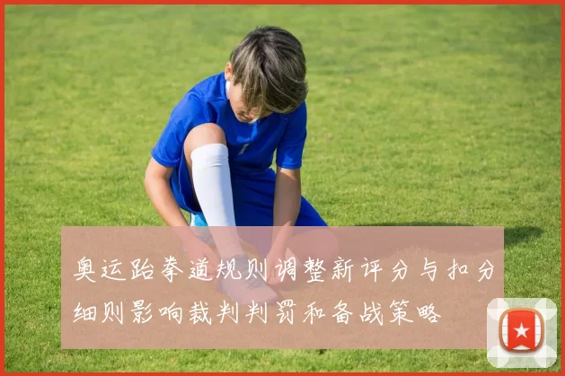 奥运跆拳道规则调整新评分与扣分细则影响裁判判罚和备战策略