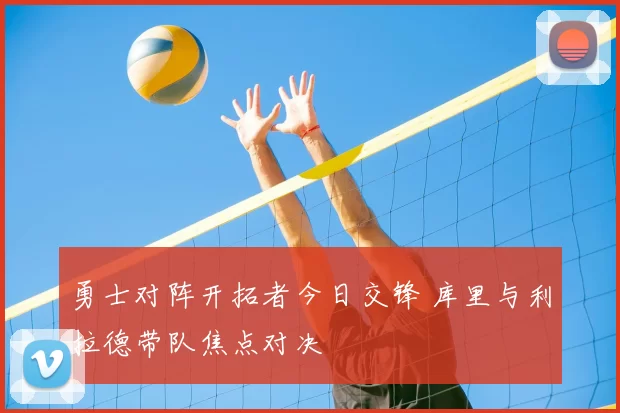勇士对阵开拓者今日交锋 库里与利拉德带队焦点对决