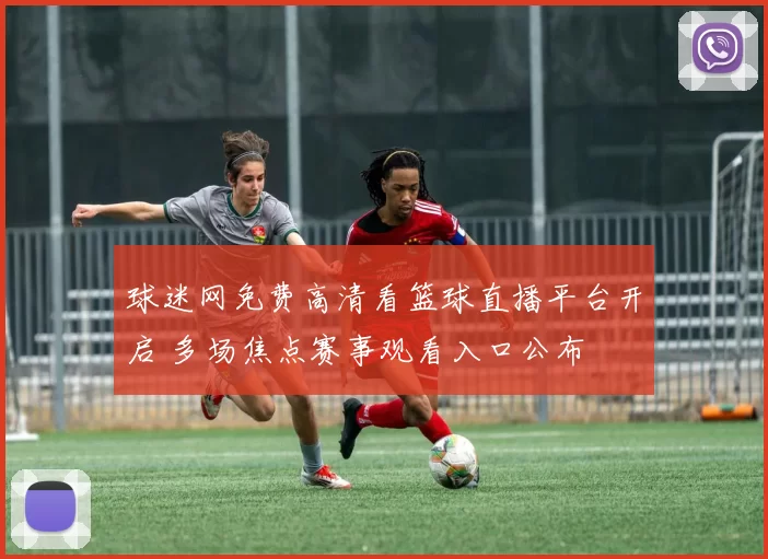 球迷网免费高清看篮球直播平台开启 多场焦点赛事观看入口公布