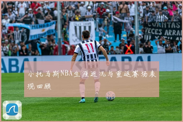 小托马斯NBA生涯近况与重返赛场表现回顾