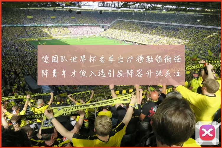 德国队世界杯名单出炉穆勒领衔强阵青年才俊入选引发阵容升级关注