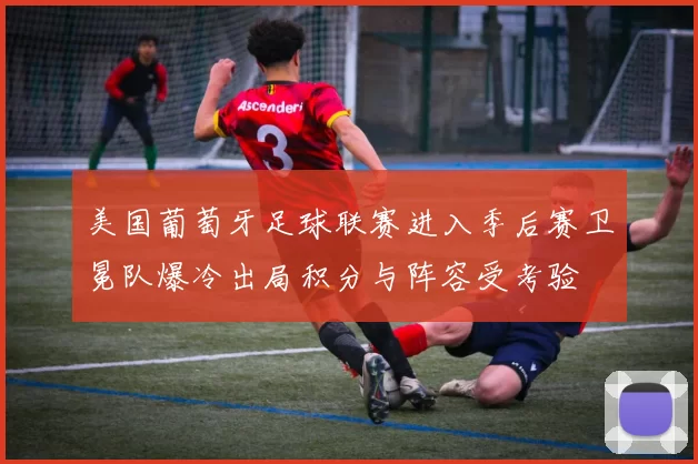 美国葡萄牙足球联赛进入季后赛卫冕队爆冷出局积分与阵容受考验
